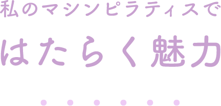 私のマシンピラティスではたらく魅力